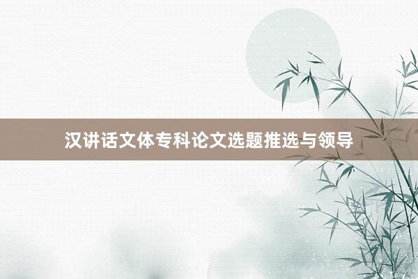 汉讲话文体专科论文选题推选与领导