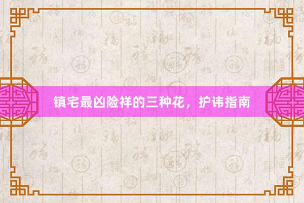 镇宅最凶险祥的三种花,护讳指南