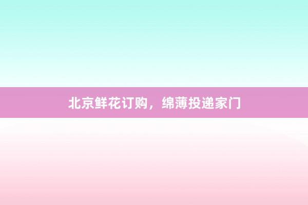 北京鲜花订购，绵薄投递家门