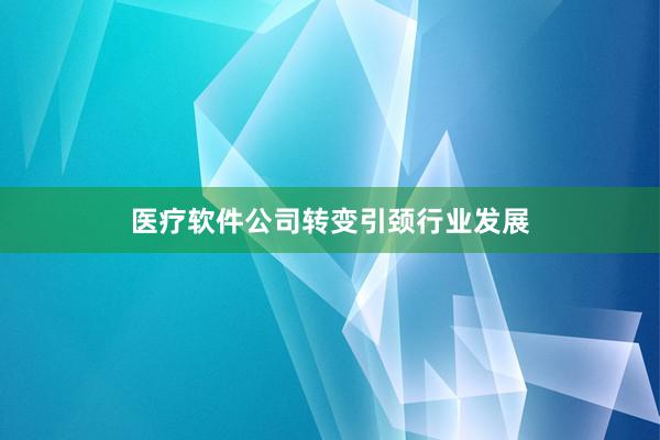 医疗软件公司转变引颈行业发展