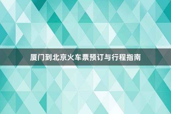 厦门到北京火车票预订与行程指南