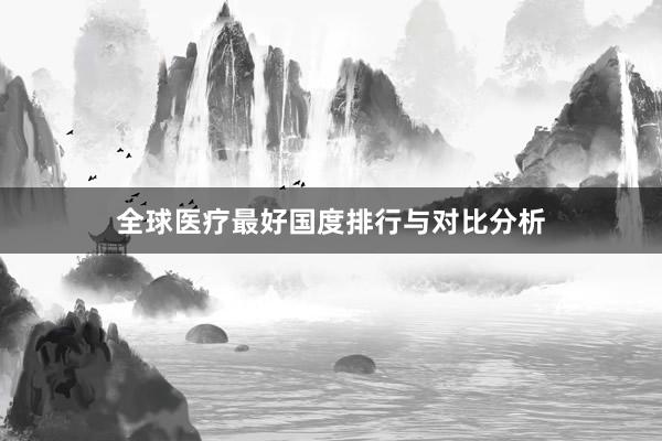 全球医疗最好国度排行与对比分析