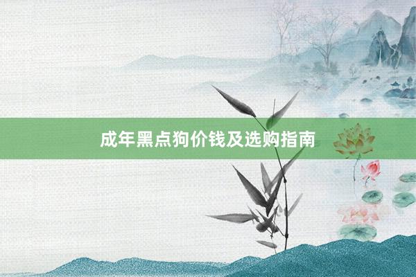成年黑点狗价钱及选购指南